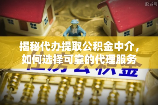 三门揭秘代办提取公积金中介，如何选择可靠的代理服务