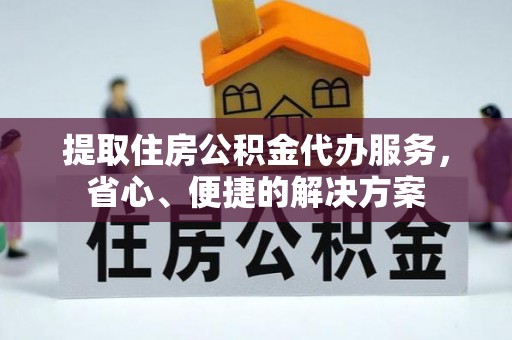 三门提取住房公积金代办服务，省心、便捷的解决方案