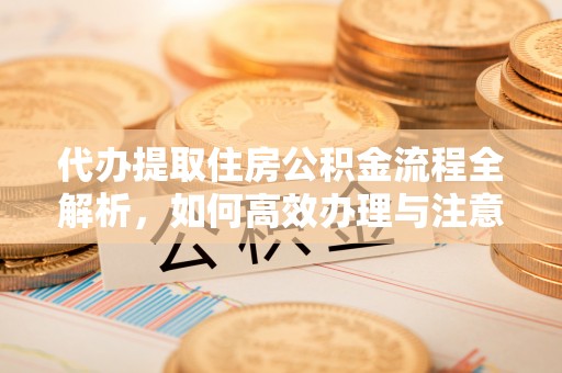 三门代办提取住房公积金流程全解析，如何高效办理与注意事项