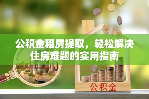 三门公积金租房提取，轻松解决住房难题的实用指南