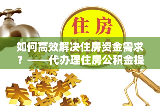 三门如何高效解决住房资金需求？——代办理住房公积金提取服务全解析