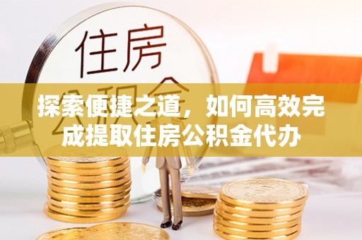 三门探索便捷之道，如何高效完成提取住房公积金代办