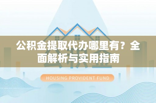 三门公积金提取代办哪里有？全面解析与实用指南