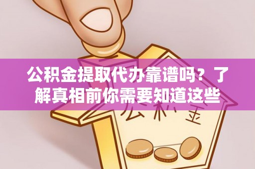 三门公积金提取代办靠谱吗？了解真相前你需要知道这些