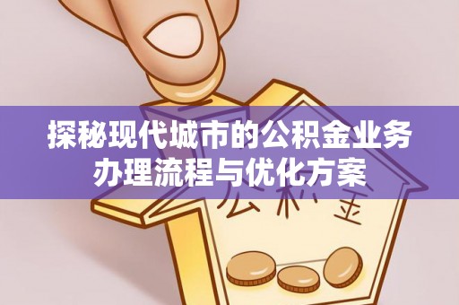 三门探秘现代城市的公积金业务办理流程与优化方案