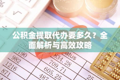 三门公积金提取代办要多久？全面解析与高效攻略