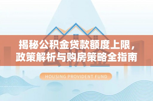 三门揭秘公积金贷款额度上限，政策解析与购房策略全指南