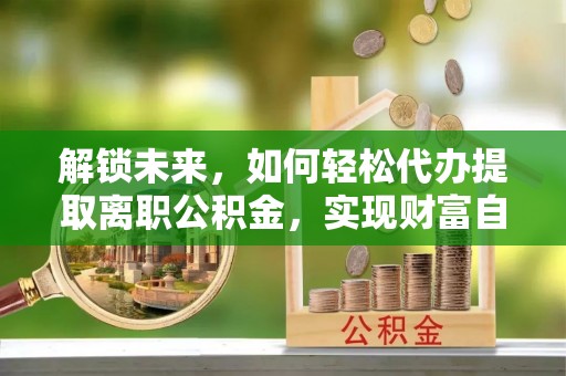 三门解锁未来，如何轻松代办提取离职公积金，实现财富自由的第一步