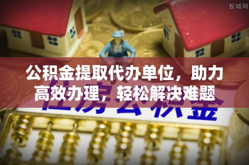 三门公积金提取代办单位，助力高效办理，轻松解决难题