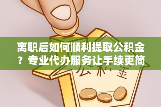 三门离职后如何顺利提取公积金？专业代办服务让手续更简单