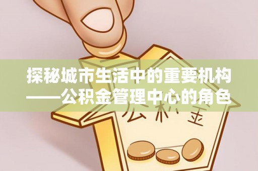 三门探秘城市生活中的重要机构——公积金管理中心的角色与意义