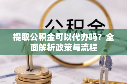 三门提取公积金可以代办吗？全面解析政策与流程