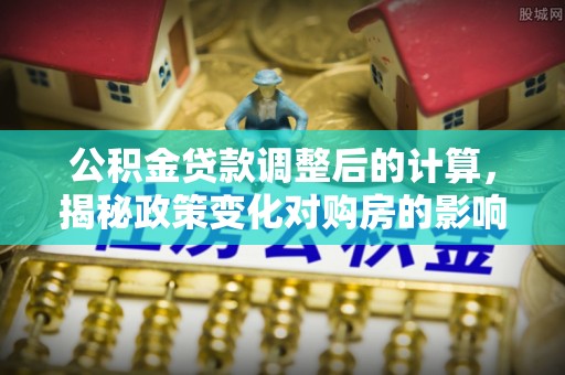 三门公积金贷款调整后的计算，揭秘政策变化对购房的影响