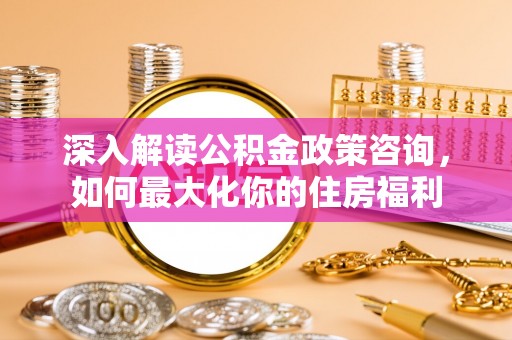 三门深入解读公积金政策咨询，如何最大化你的住房福利