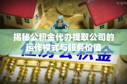 三门揭秘公积金代办提取公司的运作模式与服务价值