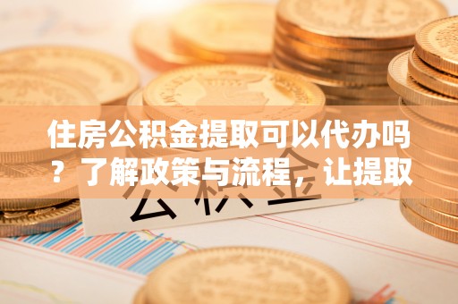 三门住房公积金提取可以代办吗？了解政策与流程，让提取更便捷