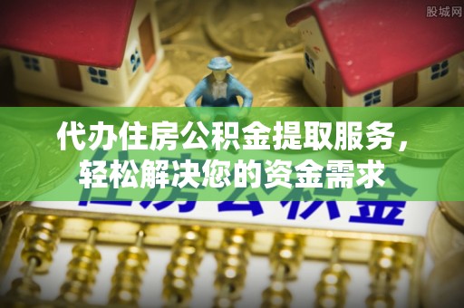 三门代办住房公积金提取服务，轻松解决您的资金需求
