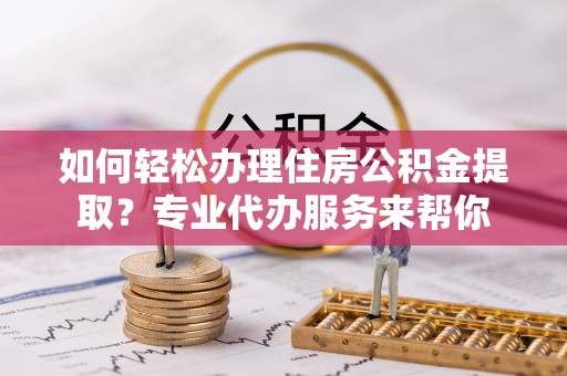 三门如何轻松办理住房公积金提取？专业代办服务来帮你