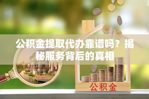 三门公积金提取代办靠谱吗？揭秘服务背后的真相