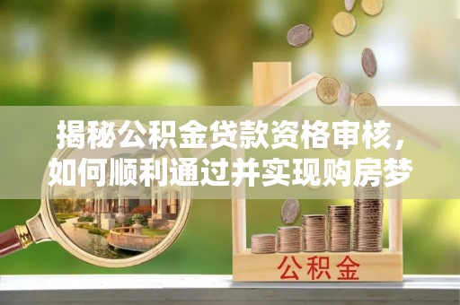 三门揭秘公积金贷款资格审核，如何顺利通过并实现购房梦想