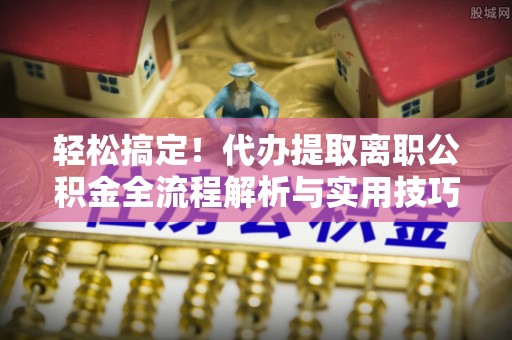三门轻松搞定！代办提取离职公积金全流程解析与实用技巧