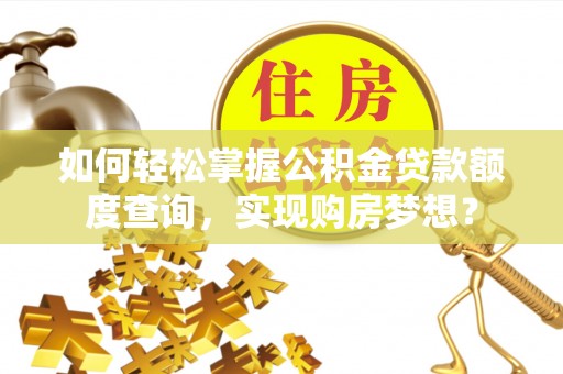 三门如何轻松掌握公积金贷款额度查询，实现购房梦想？