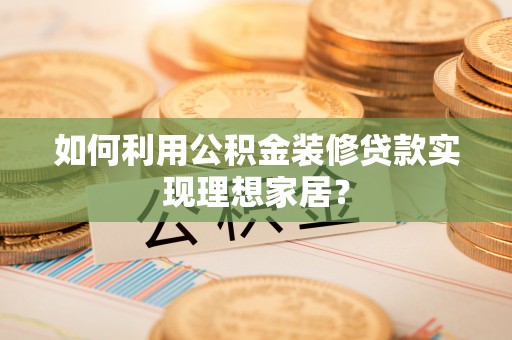 三门如何利用公积金装修贷款实现理想家居？