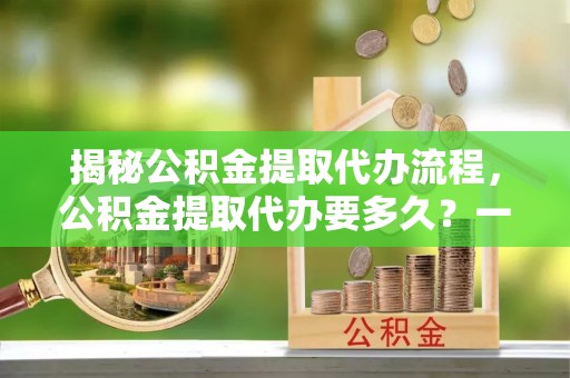 三门揭秘公积金提取代办流程，公积金提取代办要多久？一文读懂