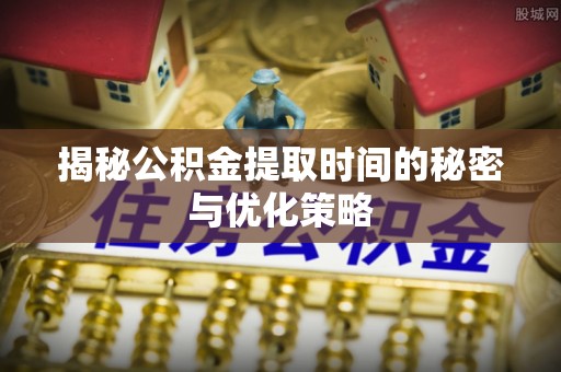 三门揭秘公积金提取时间的秘密与优化策略