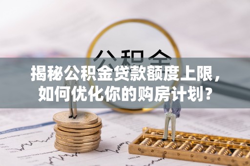 三门揭秘公积金贷款额度上限，如何优化你的购房计划？