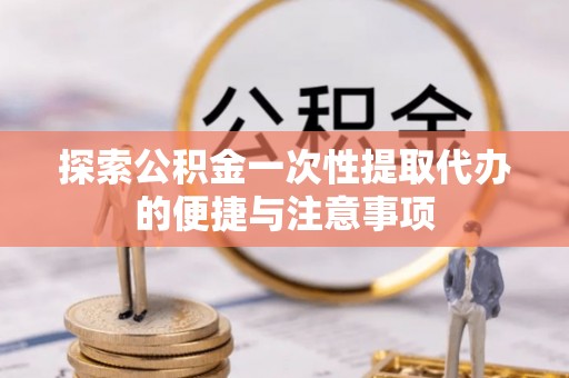 三门探索公积金一次性提取代办的便捷与注意事项