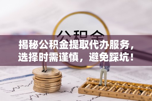 三门揭秘公积金提取代办服务，选择时需谨慎，避免踩坑！