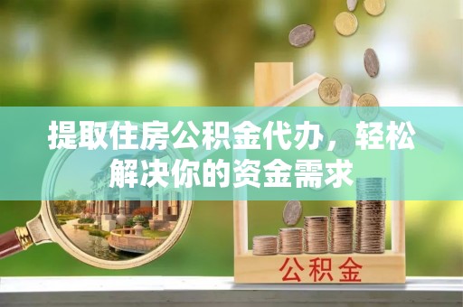 三门提取住房公积金代办，轻松解决你的资金需求