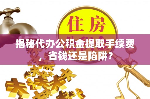三门揭秘代办公积金提取手续费，省钱还是陷阱？