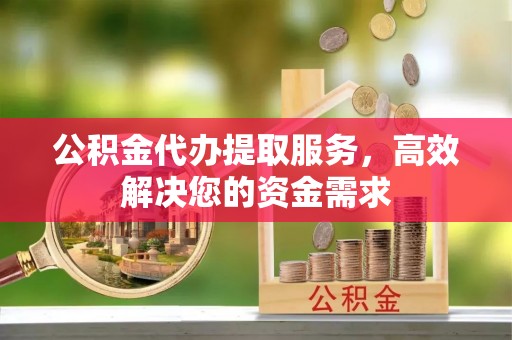 三门公积金代办提取服务，高效解决您的资金需求