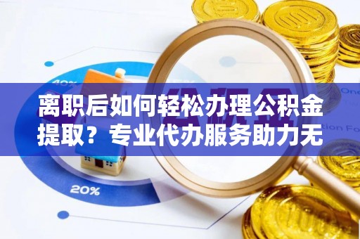 三门离职后如何轻松办理公积金提取？专业代办服务助力无忧
