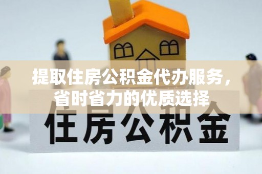 三门提取住房公积金代办服务，省时省力的优质选择