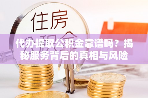 三门代办提取公积金靠谱吗？揭秘服务背后的真相与风险