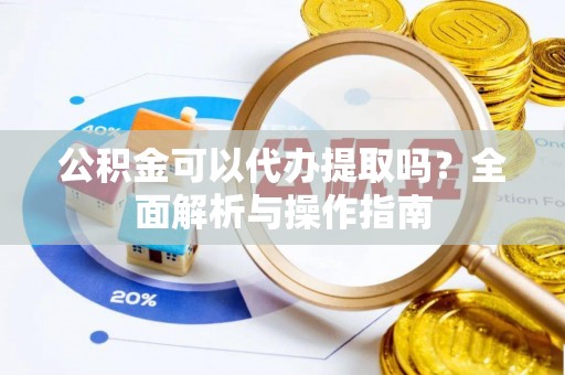 三门公积金可以代办提取吗？全面解析与操作指南