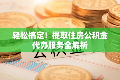 三门轻松搞定！提取住房公积金代办服务全解析