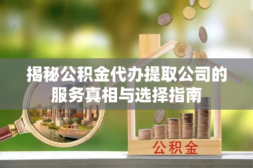 三门揭秘公积金代办提取公司的服务真相与选择指南