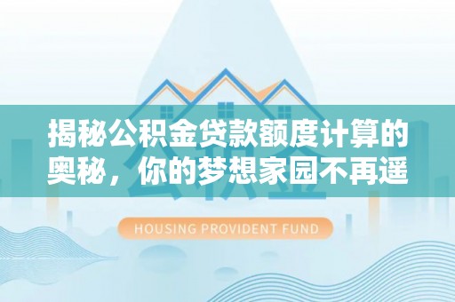 三门揭秘公积金贷款额度计算的奥秘，你的梦想家园不再遥不可及