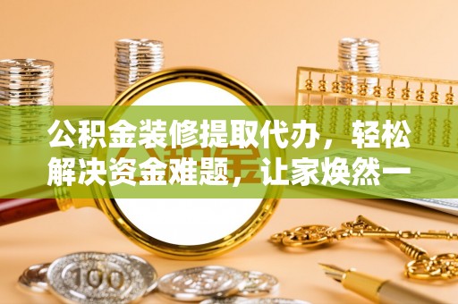 三门公积金装修提取代办，轻松解决资金难题，让家焕然一新