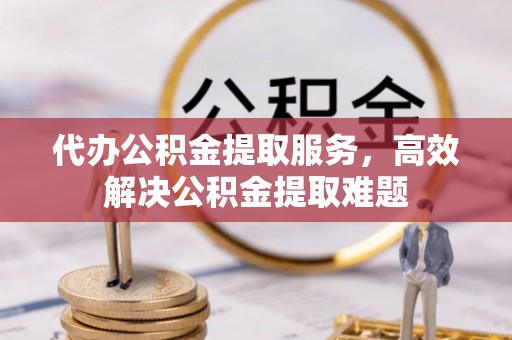 三门代办公积金提取服务，高效解决公积金提取难题