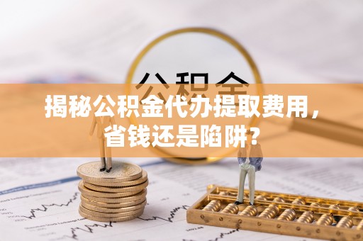 三门揭秘公积金代办提取费用，省钱还是陷阱？