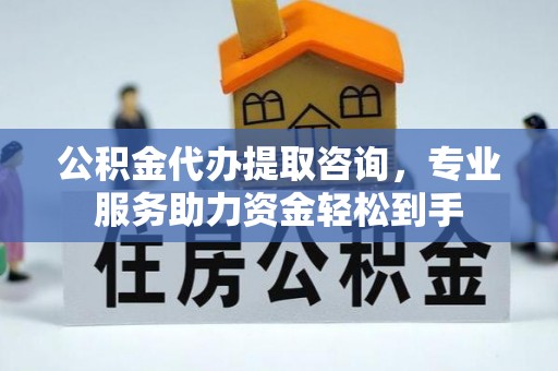 三门公积金代办提取咨询，专业服务助力资金轻松到手