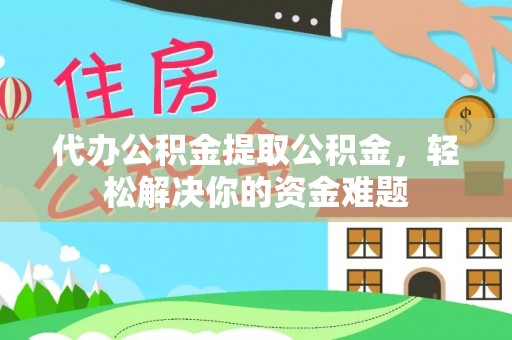 三门代办公积金提取公积金，轻松解决你的资金难题