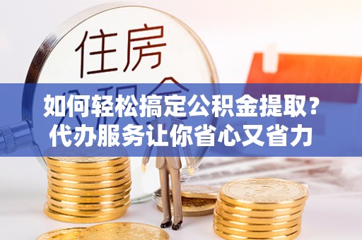 三门如何轻松搞定公积金提取？代办服务让你省心又省力