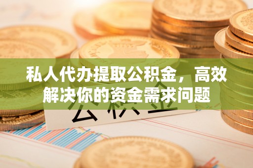 三门私人代办提取公积金，高效解决你的资金需求问题