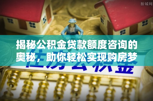 三门揭秘公积金贷款额度咨询的奥秘，助你轻松实现购房梦想